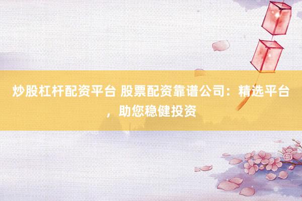 炒股杠桿配資平臺 股票配資靠譜公司：精選平臺，助您穩(wěn)健投資