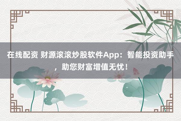 在線配資 財源滾滾炒股軟件App：智能投資助手，助您財富增值無憂！