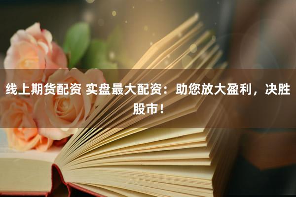 線上期貨配資 實(shí)盤最大配資：助您放大盈利，決勝股市！