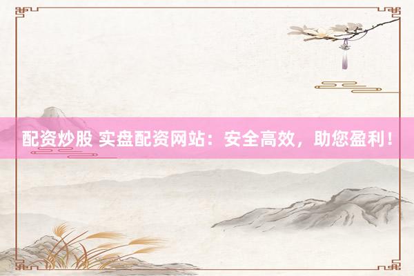 配資炒股 實(shí)盤配資網(wǎng)站：安全高效，助您盈利！