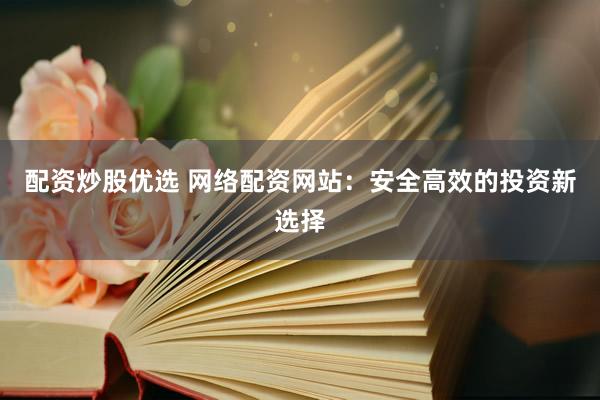 配資炒股優(yōu)選 網(wǎng)絡(luò)配資網(wǎng)站：安全高效的投資新選擇