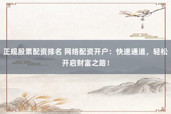 正規(guī)股票配資排名 網絡配資開戶：快速通道，輕松開啟財富之路！