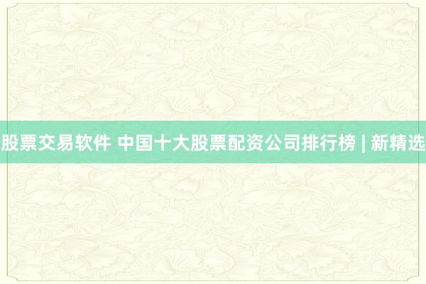股票交易軟件 中國十大股票配資公司排行榜 | 新精選