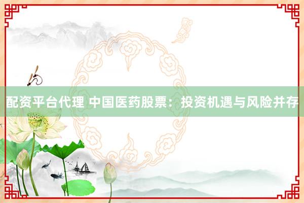 配資平臺(tái)代理 中國(guó)醫(yī)藥股票：投資機(jī)遇與風(fēng)險(xiǎn)并存