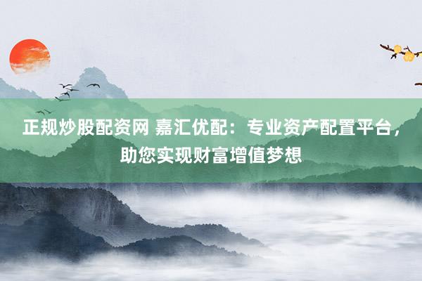 正規(guī)炒股配資網(wǎng) 嘉匯優(yōu)配：專業(yè)資產(chǎn)配置平臺，助您實現(xiàn)財富增值夢想