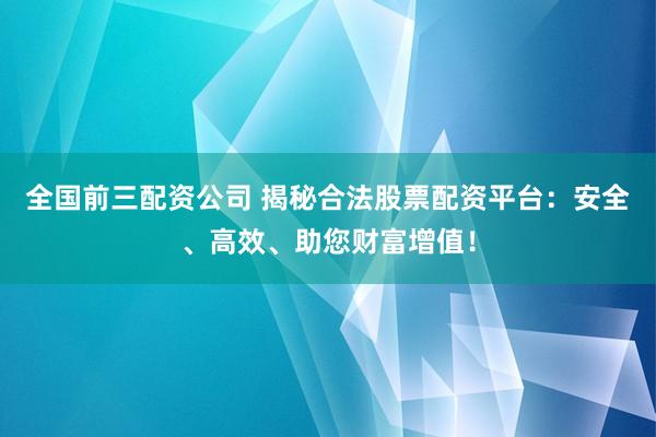 全國(guó)前三配資公司 揭秘合法股票配資平臺(tái)：安全、高效、助您財(cái)富增值！