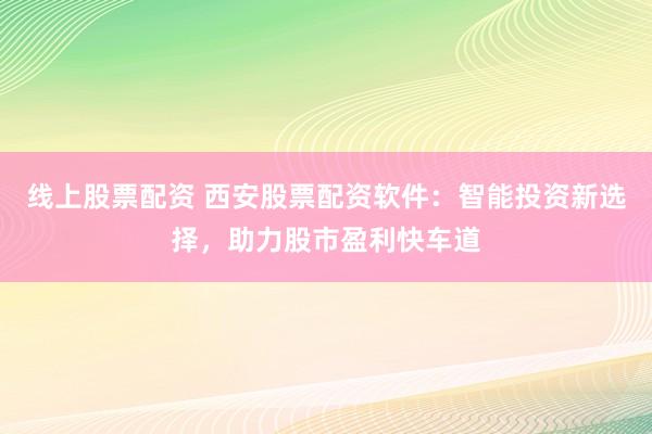 線上股票配資 西安股票配資軟件：智能投資新選擇，助力股市盈利快車道