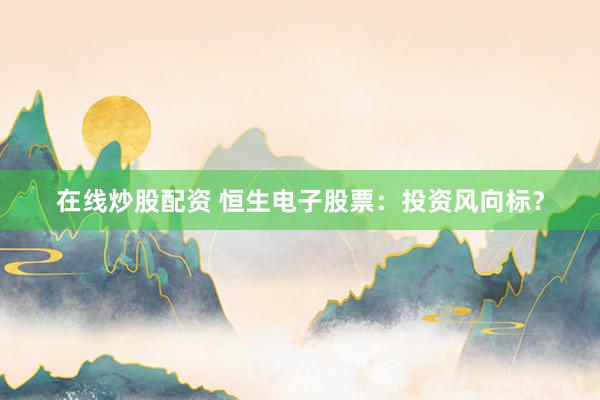 在線炒股配資 恒生電子股票：投資風(fēng)向標(biāo)？