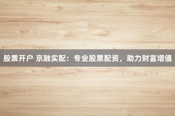 股票開戶 京融實配：專業(yè)股票配資，助力財富增值