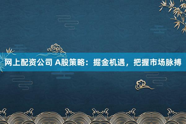 網(wǎng)上配資公司 A股策略：掘金機遇，把握市場脈搏