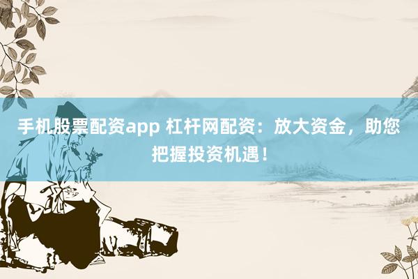 手機股票配資app 杠桿網(wǎng)配資：放大資金，助您把握投資機遇！