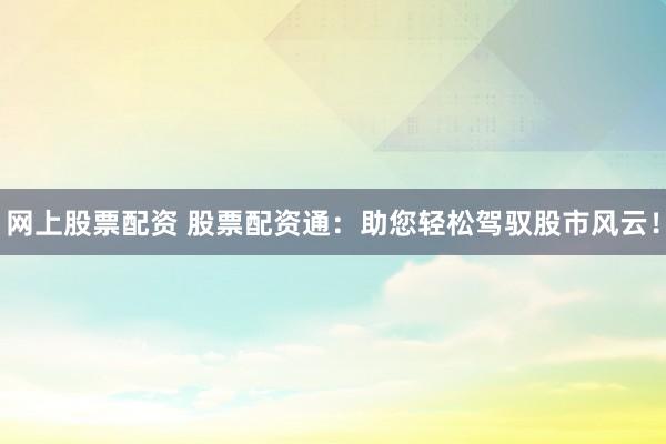 網(wǎng)上股票配資 股票配資通：助您輕松駕馭股市風云！